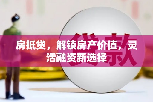 梁平房抵贷，解锁房产价值，灵活融资新选择