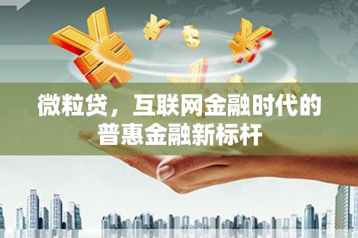 梁平微粒贷，互联网金融时代的普惠金融新标杆