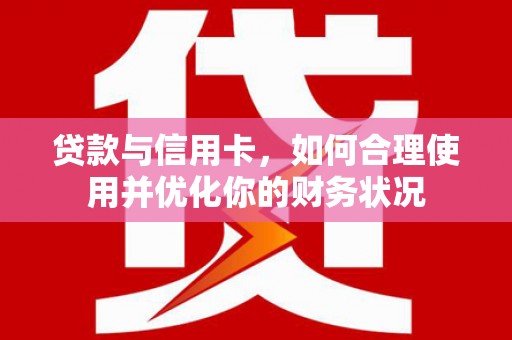 梁平贷款与信用卡，如何合理使用并优化你的财务状况