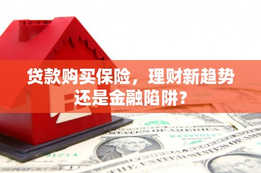梁平贷款购买保险，理财新趋势还是金融陷阱？