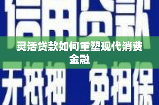 梁平灵活贷款如何重塑现代消费金融