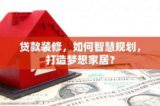 梁平贷款装修，如何智慧规划，打造梦想家居？