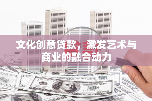 梁平文化创意贷款，激发艺术与商业的融合动力
