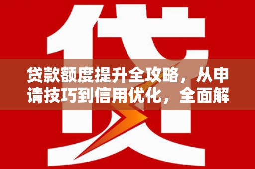 梁平贷款额度提升全攻略，从申请技巧到信用优化，全面解析