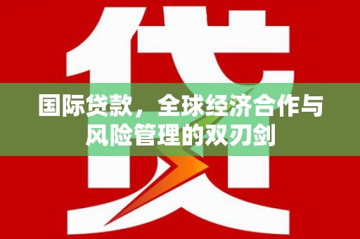 梁平国际贷款，全球经济合作与风险管理的双刃剑