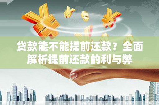 梁平贷款能不能提前还款？全面解析提前还款的利与弊