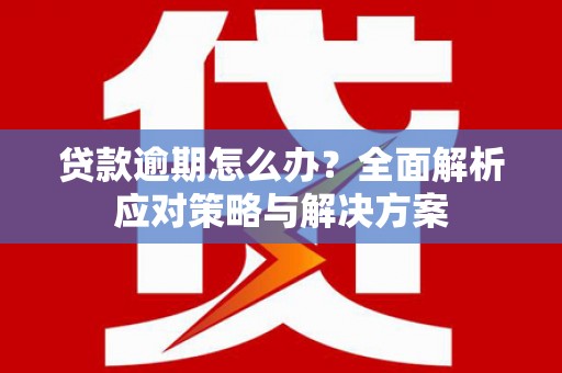 梁平贷款逾期怎么办？全面解析应对策略与解决方案