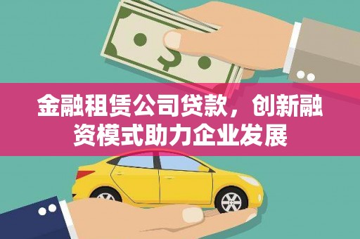 梁平金融租赁公司贷款，创新融资模式助力企业发展