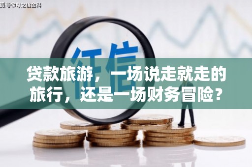 梁平贷款旅游，一场说走就走的旅行，还是一场财务冒险？