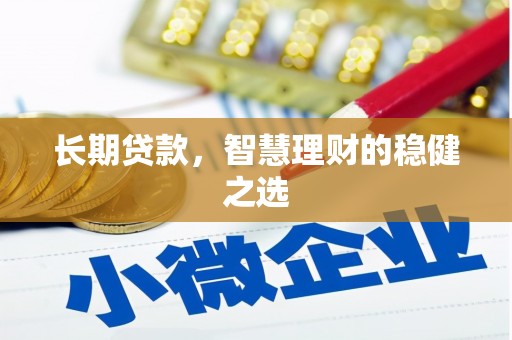 梁平长期贷款，智慧理财的稳健之选