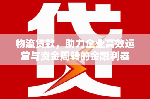 梁平物流贷款，助力企业高效运营与资金周转的金融利器