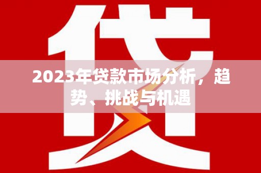 梁平2023年贷款市场分析，趋势、挑战与机遇