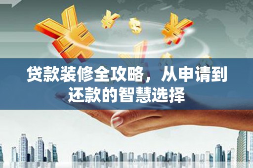 梁平贷款装修全攻略，从申请到还款的智慧选择