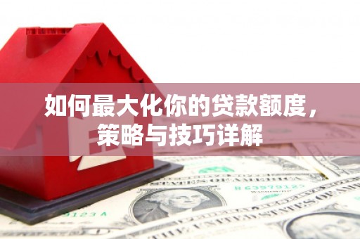 梁平如何最大化你的贷款额度，策略与技巧详解