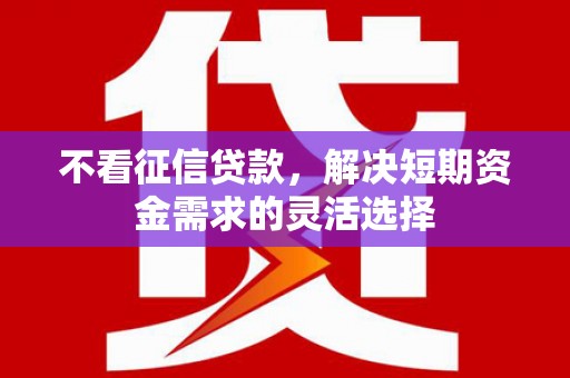 梁平不看征信贷款，解决短期资金需求的灵活选择