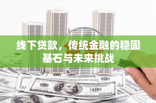 梁平线下贷款，传统金融的稳固基石与未来挑战
