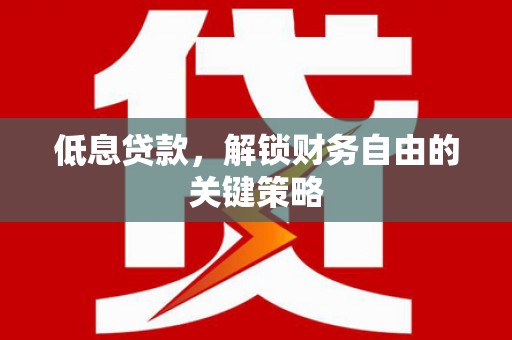 梁平低息贷款，解锁财务自由的关键策略