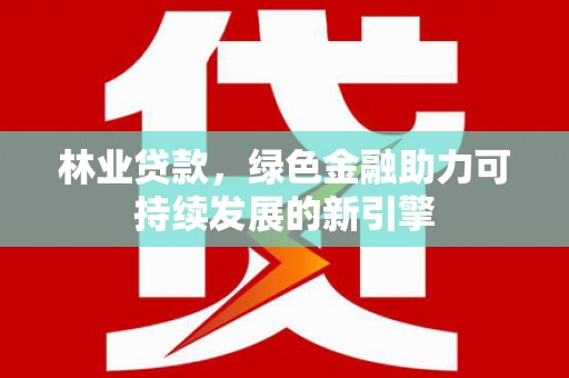 梁平林业贷款，绿色金融助力可持续发展的新引擎