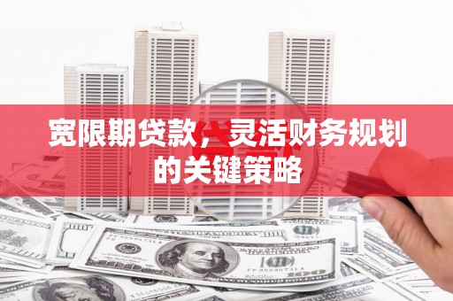 梁平宽限期贷款，灵活财务规划的关键策略