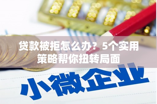 梁平贷款被拒怎么办？5个实用策略帮你扭转局面
