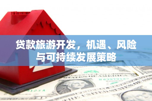 梁平贷款旅游开发，机遇、风险与可持续发展策略