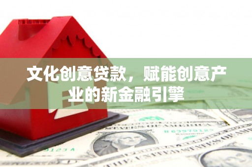 梁平文化创意贷款，赋能创意产业的新金融引擎