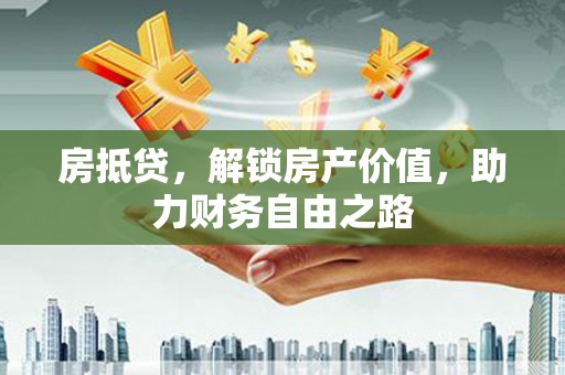 梁平房抵贷，解锁房产价值，助力财务自由之路