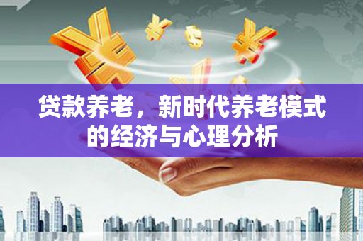 梁平贷款养老，新时代养老模式的经济与心理分析