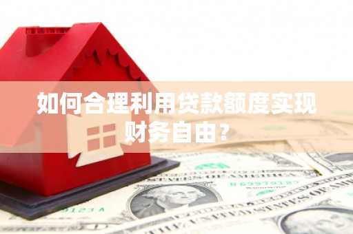 梁平如何合理利用贷款额度实现财务自由？