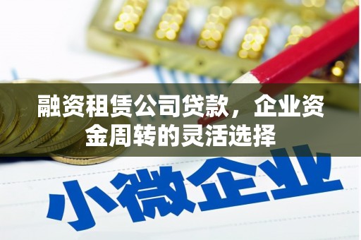 梁平融资租赁公司贷款，企业资金周转的灵活选择