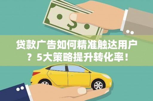 梁平贷款广告如何精准触达用户？5大策略提升转化率！