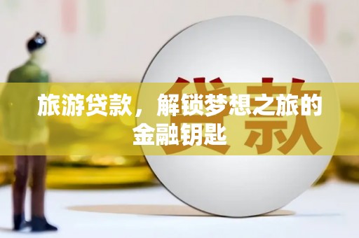 梁平旅游贷款，解锁梦想之旅的金融钥匙