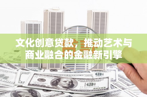 梁平文化创意贷款，推动艺术与商业融合的金融新引擎