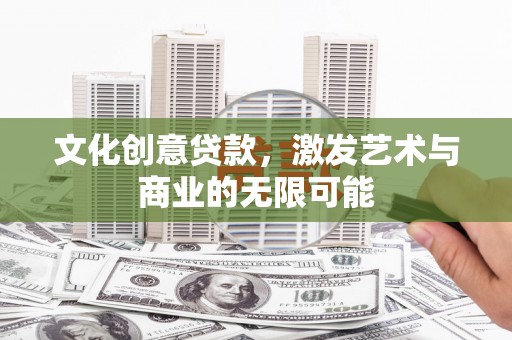 梁平文化创意贷款，激发艺术与商业的无限可能