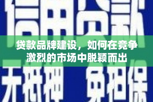 梁平贷款品牌建设，如何在竞争激烈的市场中脱颖而出