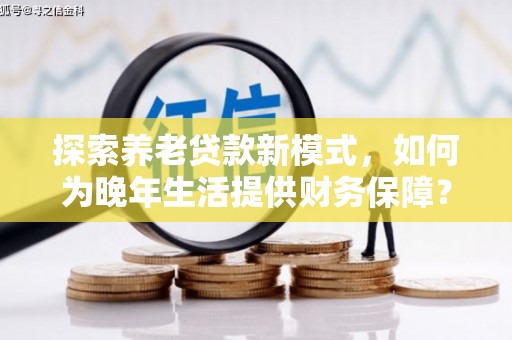 梁平探索养老贷款新模式，如何为晚年生活提供财务保障？