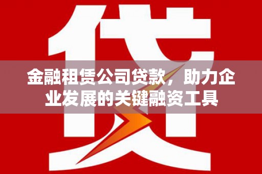 梁平金融租赁公司贷款，助力企业发展的关键融资工具