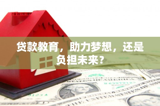 梁平贷款教育，助力梦想，还是负担未来？