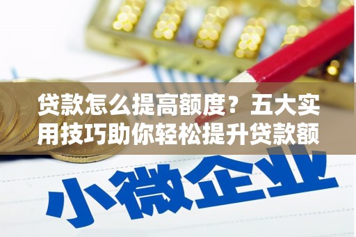 梁平贷款怎么提高额度？五大实用技巧助你轻松提升贷款额度