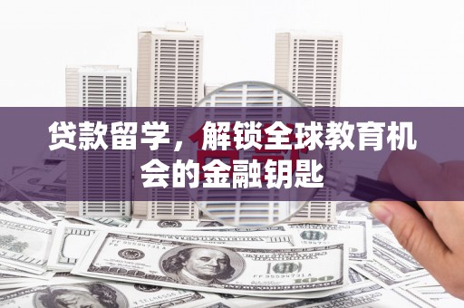 梁平贷款留学，解锁全球教育机会的金融钥匙