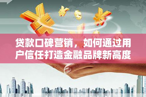 梁平贷款口碑营销，如何通过用户信任打造金融品牌新高度