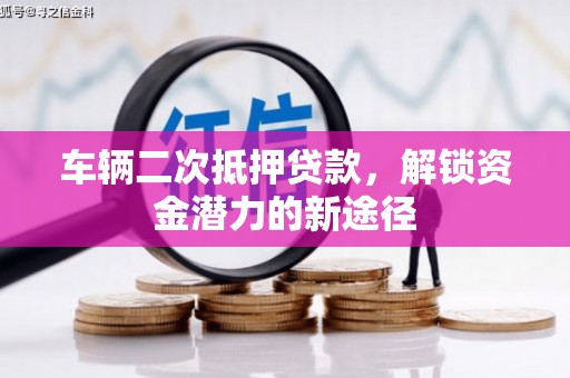 梁平车辆二次抵押贷款，解锁资金潜力的新途径