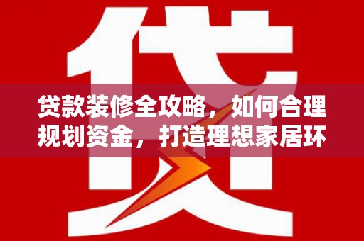 梁平贷款装修全攻略，如何合理规划资金，打造理想家居环境