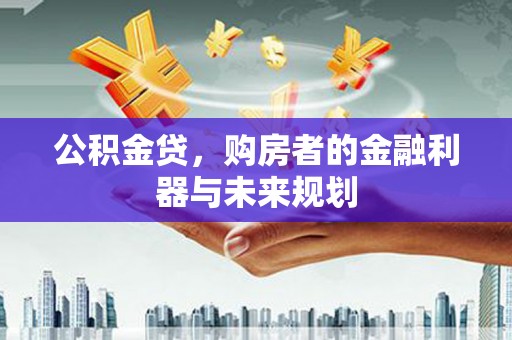 梁平公积金贷，购房者的金融利器与未来规划