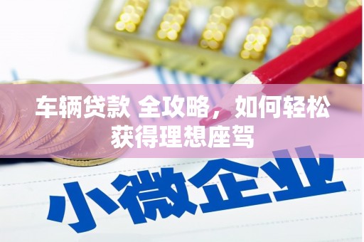 梁平车辆贷款 全攻略，如何轻松获得理想座驾