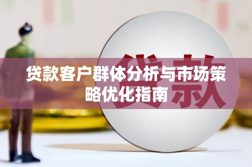 梁平贷款客户群体分析与市场策略优化指南