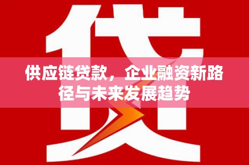 梁平供应链贷款，企业融资新路径与未来发展趋势