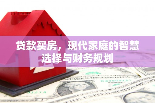 梁平贷款买房，现代家庭的智慧选择与财务规划