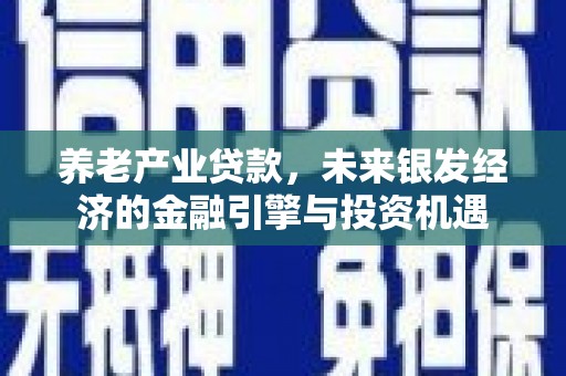 梁平养老产业贷款，未来银发经济的金融引擎与投资机遇