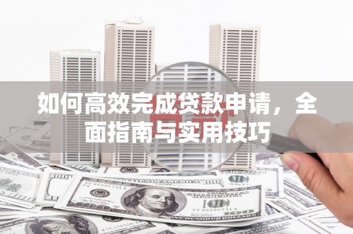 梁平如何高效完成贷款申请，全面指南与实用技巧